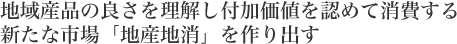 地域産品の良さを理解し付加価値を認めて消費する新たな市場「地産知消」を作り出す